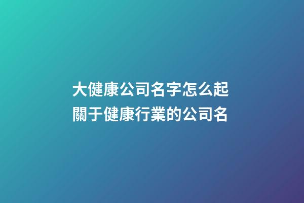 大健康公司名字怎么起 關于健康行業的公司名-第1張-公司起名-玄機派